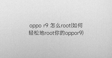 oppor9怎么root(如何轻松地root你的oppor9)